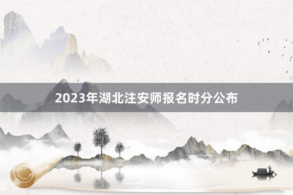 2023年湖北注安师报名时分公布