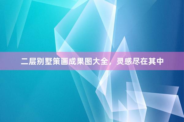 二层别墅策画成果图大全，灵感尽在其中