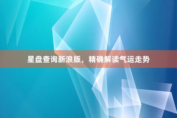 星盘查询新浪版，精确解读气运走势