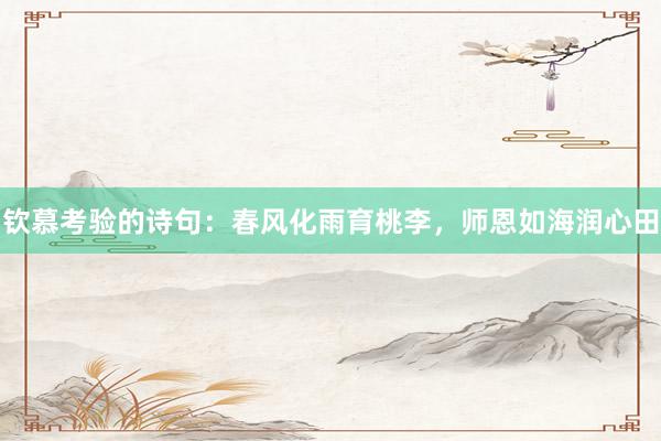钦慕考验的诗句：春风化雨育桃李，师恩如海润心田