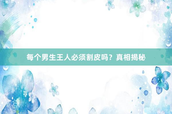 每个男生王人必须割皮吗？真相揭秘
