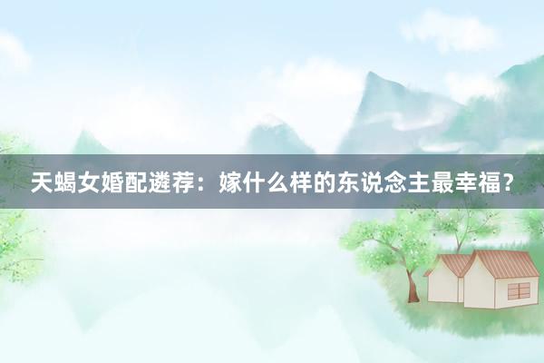 天蝎女婚配遴荐：嫁什么样的东说念主最幸福？
