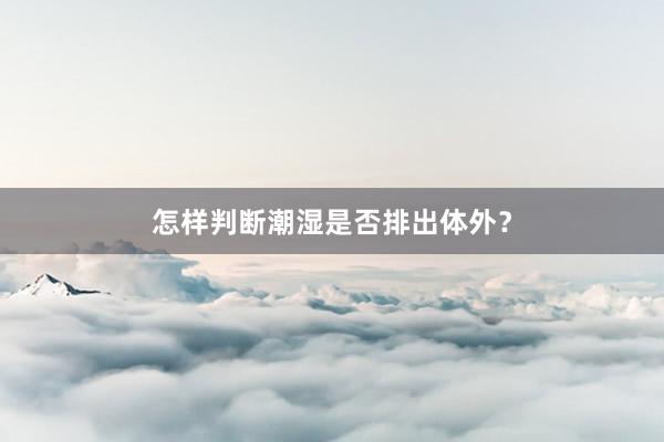 怎样判断潮湿是否排出体外？