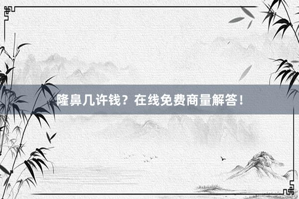 隆鼻几许钱？在线免费商量解答！