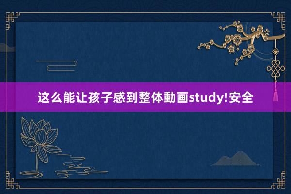 这么能让孩子感到整体動画study!安全