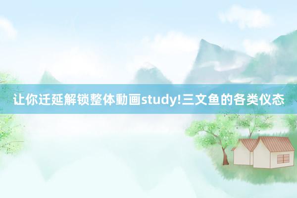 让你迁延解锁整体動画study!三文鱼的各类仪态