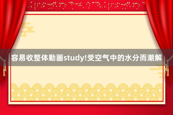 容易收整体動画study!受空气中的水分而潮解