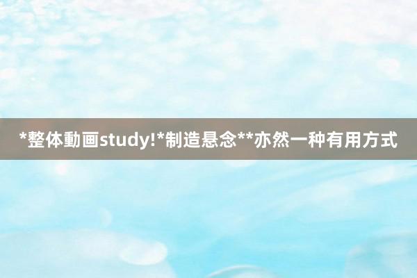 *整体動画study!*制造悬念**亦然一种有用方式