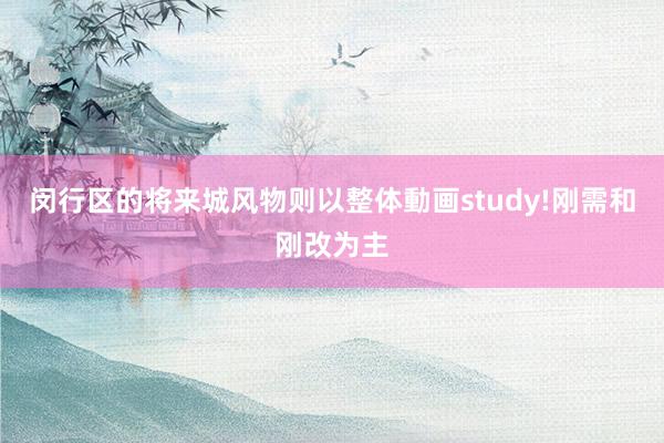 闵行区的将来城风物则以整体動画study!刚需和刚改为主